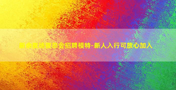 新余夜场夜总会招聘模特-新人入行可放心加入
