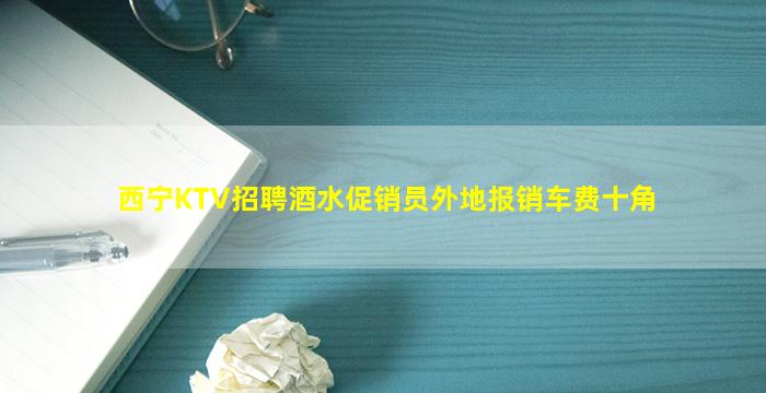 西宁KTV招聘酒水促销员外地报销车费十角